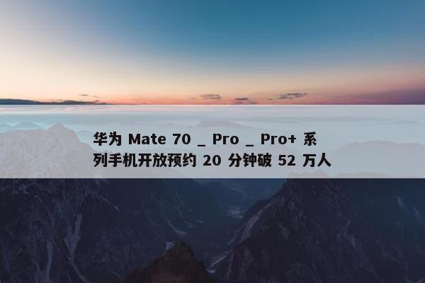 华为 Mate 70 _ Pro _ Pro+ 系列手机开放预约 20 分钟破 52 万人