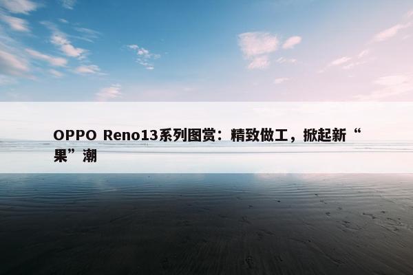 OPPO Reno13系列图赏：精致做工，掀起新“果”潮