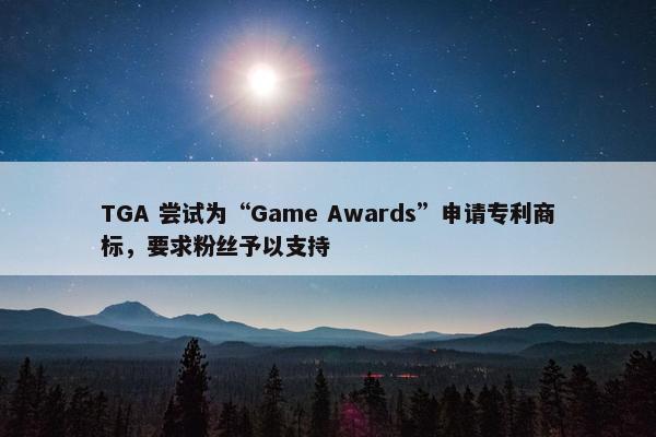 TGA 尝试为“Game Awards”申请专利商标，要求粉丝予以支持