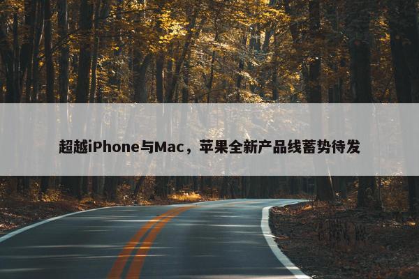 超越iPhone与Mac，苹果全新产品线蓄势待发