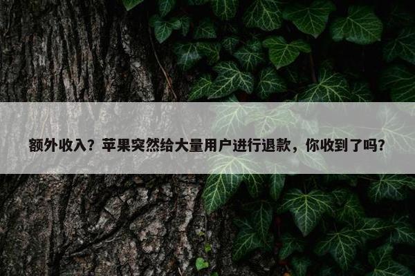 额外收入？苹果突然给大量用户进行退款，你收到了吗？