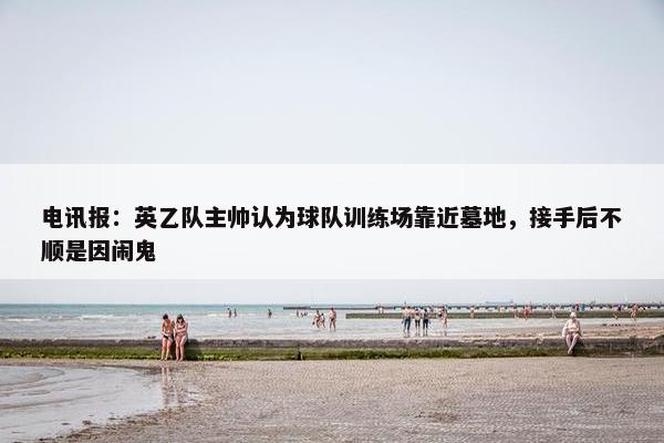 电讯报：英乙队主帅认为球队训练场靠近墓地，接手后不顺是因闹鬼