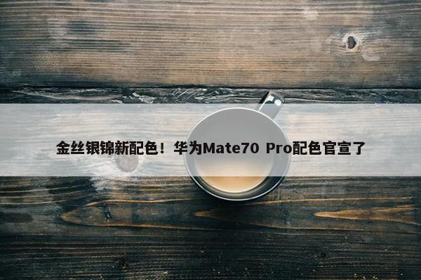 金丝银锦新配色！华为Mate70 Pro配色官宣了