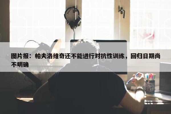 图片报：帕夫洛维奇还不能进行对抗性训练，回归日期尚不明确