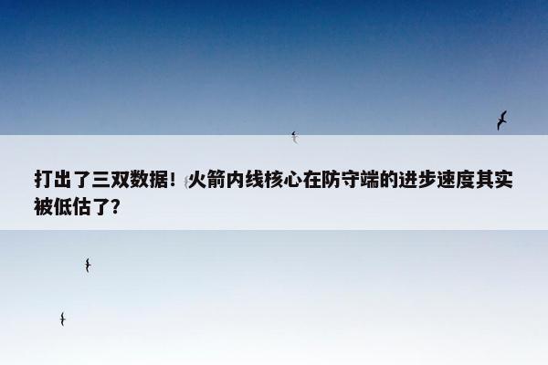 打出了三双数据！火箭内线核心在防守端的进步速度其实被低估了？