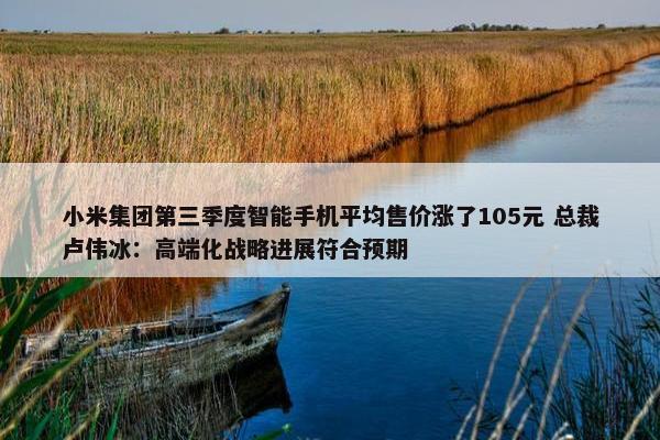 小米集团第三季度智能手机平均售价涨了105元 总裁卢伟冰：高端化战略进展符合预期