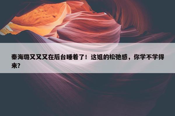 秦海璐又又又在后台睡着了！这姐的松弛感，你学不学得来？