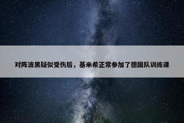 对阵波黑疑似受伤后，基米希正常参加了德国队训练课