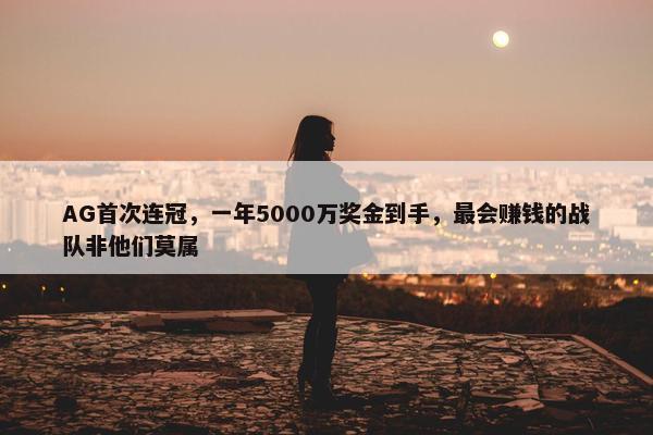 AG首次连冠，一年5000万奖金到手，最会赚钱的战队非他们莫属