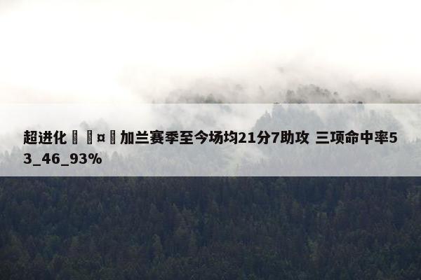 超进化🤯加兰赛季至今场均21分7助攻 三项命中率53_46_93%