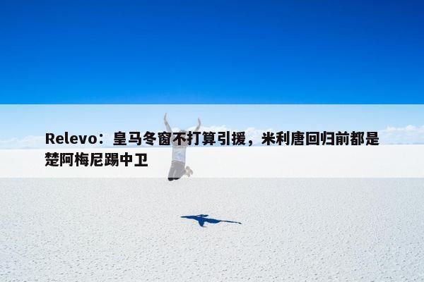 Relevo：皇马冬窗不打算引援，米利唐回归前都是楚阿梅尼踢中卫