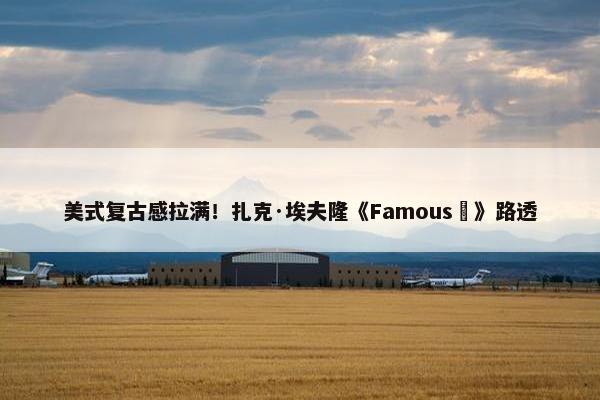 美式复古感拉满！扎克·埃夫隆《Famous‎》路透