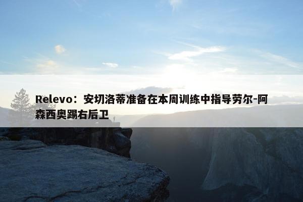 Relevo：安切洛蒂准备在本周训练中指导劳尔-阿森西奥踢右后卫