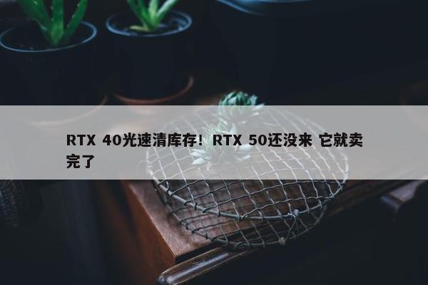 RTX 40光速清库存！RTX 50还没来 它就卖完了