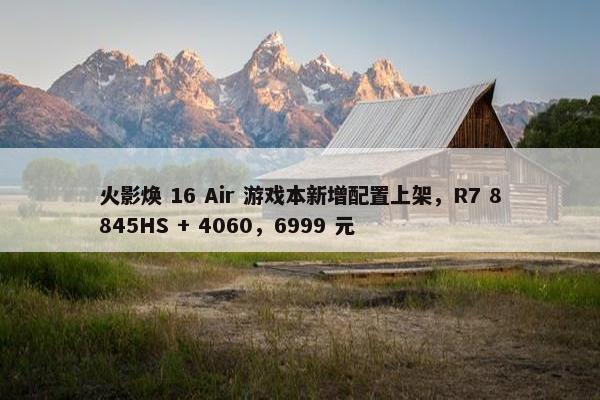 火影焕 16 Air 游戏本新增配置上架，R7 8845HS + 4060，6999 元