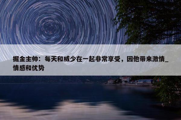 掘金主帅：每天和威少在一起非常享受，因他带来激情_情感和优势