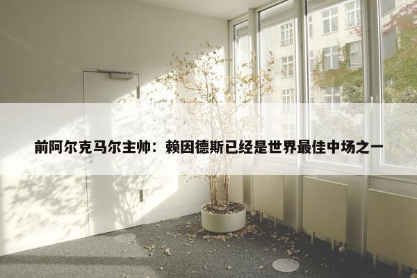 前阿尔克马尔主帅：赖因德斯已经是世界最佳中场之一