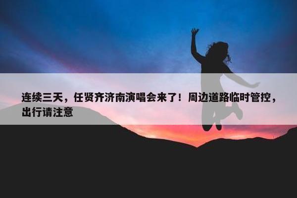 连续三天，任贤齐济南演唱会来了！周边道路临时管控，出行请注意