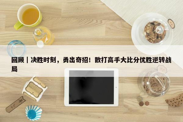 回顾｜决胜时刻，勇出奇招！散打高手大比分优胜逆转战局