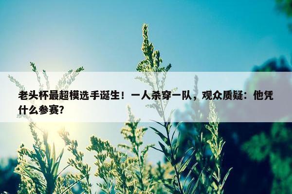 老头杯最超模选手诞生！一人杀穿一队，观众质疑：他凭什么参赛？