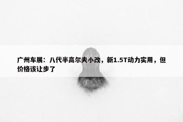 广州车展：八代半高尔夫小改，新1.5T动力实用，但价格该让步了