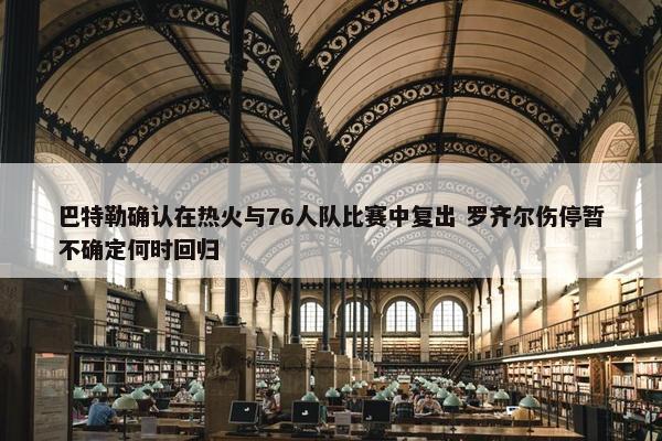 巴特勒确认在热火与76人队比赛中复出 罗齐尔伤停暂不确定何时回归