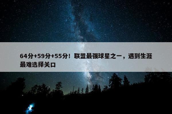 64分+59分+55分！联盟最强球星之一，遇到生涯最难选择关口