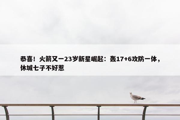 恭喜！火箭又一23岁新星崛起：轰17+6攻防一体，休城七子不好惹