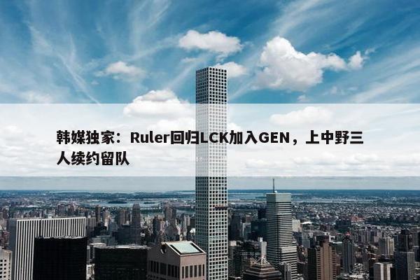 韩媒独家：Ruler回归LCK加入GEN，上中野三人续约留队