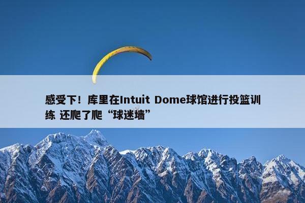 感受下！库里在Intuit Dome球馆进行投篮训练 还爬了爬“球迷墙”