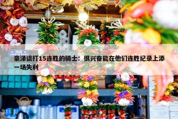 豪泽谈打15连胜的骑士：很兴奋能在他们连胜纪录上添一场失利