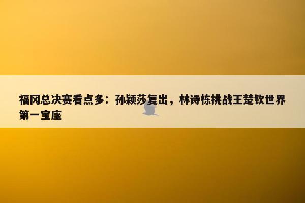 福冈总决赛看点多：孙颖莎复出，林诗栋挑战王楚钦世界第一宝座