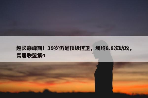 超长巅峰期！39岁仍是顶级控卫，场均8.8次助攻，高居联盟第4