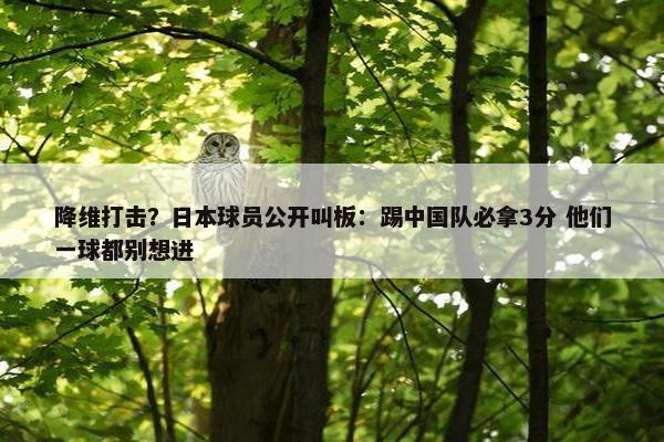 降维打击？日本球员公开叫板：踢中国队必拿3分 他们一球都别想进