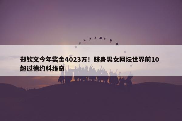 郑钦文今年奖金4023万！跻身男女网坛世界前10 超过德约科维奇