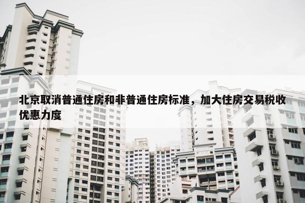 北京取消普通住房和非普通住房标准，加大住房交易税收优惠力度