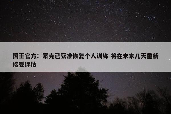 国王官方：蒙克已获准恢复个人训练 将在未来几天重新接受评估