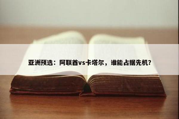 亚洲预选：阿联酋vs卡塔尔，谁能占据先机？