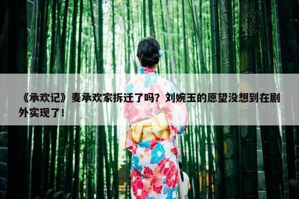 《承欢记》麦承欢家拆迁了吗？刘婉玉的愿望没想到在剧外实现了！