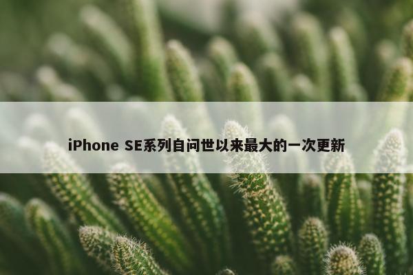 iPhone SE系列自问世以来最大的一次更新