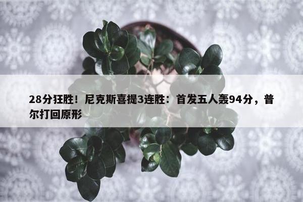 28分狂胜！尼克斯喜提3连胜：首发五人轰94分，普尔打回原形