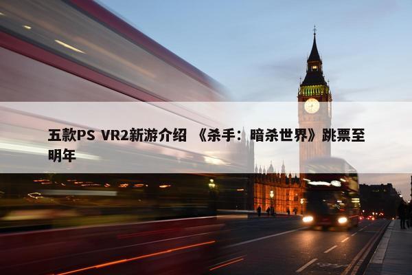 五款PS VR2新游介绍 《杀手：暗杀世界》跳票至明年