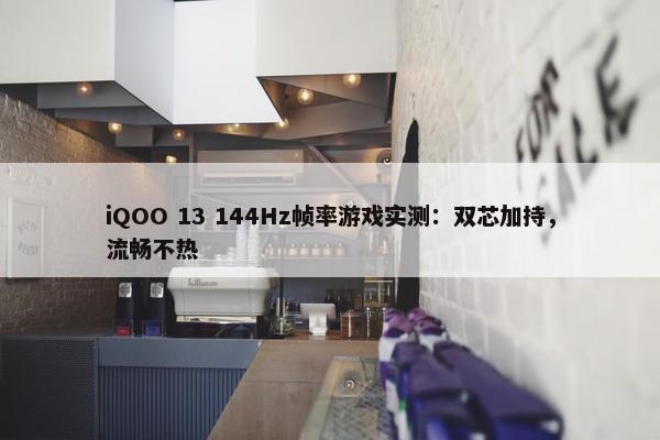 iQOO 13 144Hz帧率游戏实测：双芯加持，流畅不热