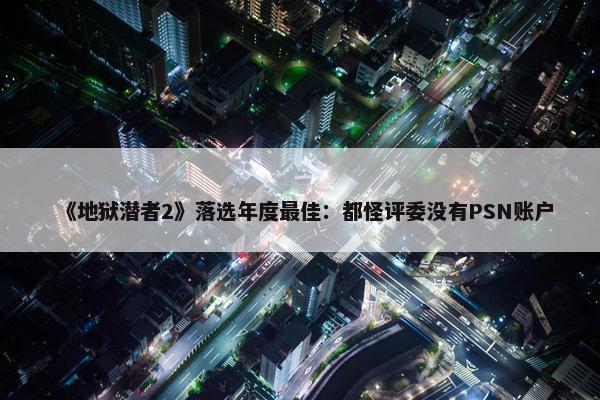 《地狱潜者2》落选年度最佳：都怪评委没有PSN账户