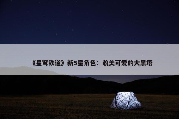 《星穹铁道》新5星角色：貌美可爱的大黑塔