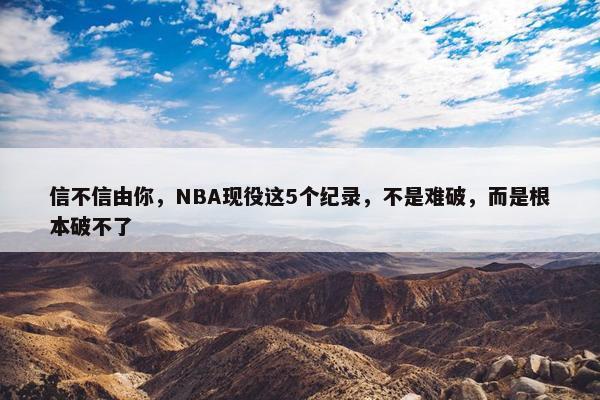 信不信由你，NBA现役这5个纪录，不是难破，而是根本破不了