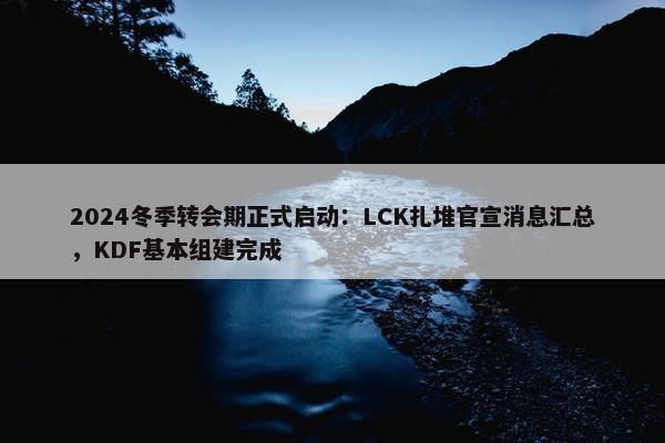 2024冬季转会期正式启动：LCK扎堆官宣消息汇总，KDF基本组建完成