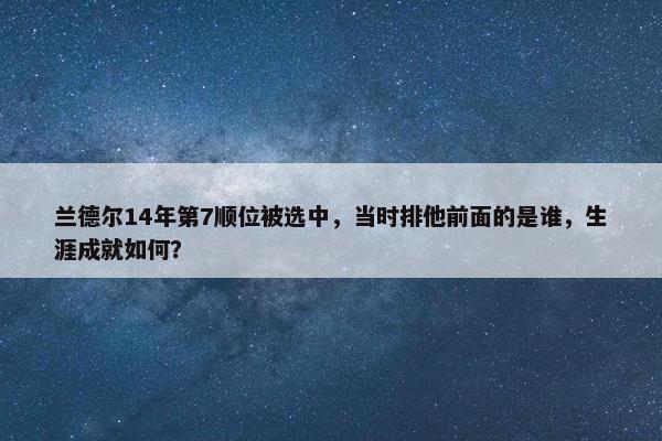 兰德尔14年第7顺位被选中，当时排他前面的是谁，生涯成就如何？