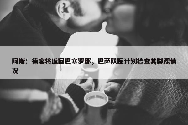 阿斯：德容将返回巴塞罗那，巴萨队医计划检查其脚踝情况