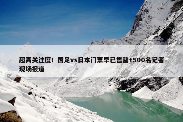 超高关注度！国足vs日本门票早已售罄+500名记者现场报道